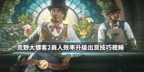 《荒野大鏢客2》商人怎麽升級出貨？商人效率升級出貨技巧影片