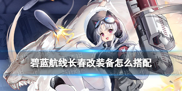 《碧藍航線》長春改裝備推薦 長春改造配裝攻略
